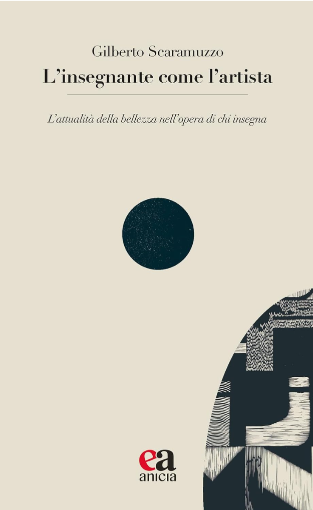 Copertina del libro di Gilberto Scaramuzzo, edito da Anicia, dal titolo L'insegnante come l'artista. L’attualità della bellezza nell’opera di chi insegna. Colore dello sfondo beige, titolo con sotto-titolo e sotto una sfera nera al centro della copertina, al lato destro in basso un semicerchio con dei tratteggi astratti 8bianco su sfondo nero).