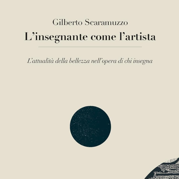 Copertina del libro di Gilberto Scaramuzzo, edito da Anicia, dal titolo L'insegnante come l'artista. L’attualità della bellezza nell’opera di chi insegna. Colore dello sfondo beige, titolo con sotto-titolo e sotto una sfera nera al centro della copertina, al lato destro in basso un semicerchio con dei tratteggi astratti 8bianco su sfondo nero).